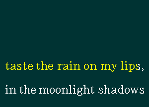 taste the rain on my lips,

in the moonlight shadows