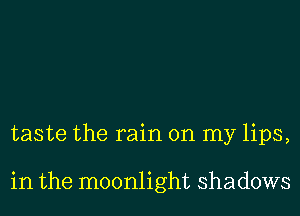 taste the rain on my lips,

in the moonlight shadows