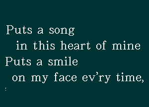 Puts a song
in this heart of mine

Puts a smile
on my face e'xfry time,