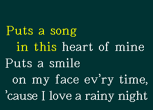 Puts a song

in this heart of mine
Puts a smile

on my face exfry time,
,cause I love a rainy night