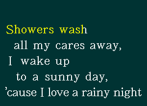 Showers wash
all my cares away,

I wake up
to a sunny day,
bause I love a rainy night