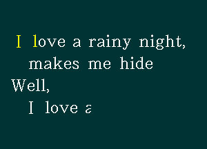 I love a rainy night,
makes me hide

Well,
I love 2