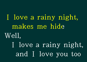 I love a rainy night,
makes me hide

Well,
I love a rainy night,
and I love you too