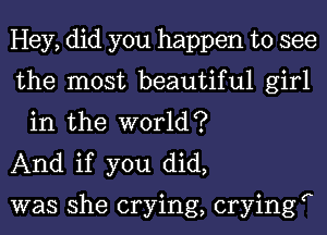 Hey, did you happen to see

the most beautiful girl
in the world?

And if you did,

was she crying, cryingr