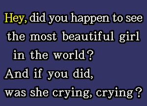 Hey, did you happen to see

the most beautiful girl
in the world?

And if you did,

was she crying, crying?