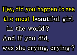 Hey, did you happen to see

the most beautiful girl
in the world?

And if you did,

was she crying, crying?