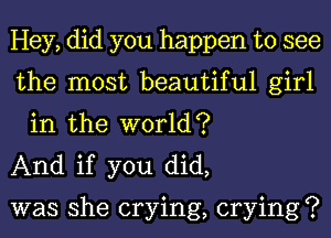 Hey, did you happen to see

the most beautiful girl
in the world?

And if you did,

was she crying, crying?