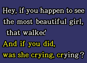 Hey, if you happen to see
the most beautiful girl,
that walke6

And if you did,

was she crying, crying?