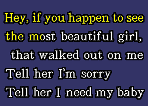 Hey, if you happen to see
the most beautiful girl,
that walked out on me

Tell her Fm sorry
Tell her I need my baby