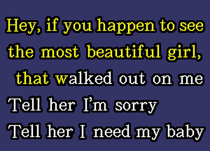 Hey, if you happen to see
the most beautiful girl,
that walked out on me

Tell her Fm sorry
Tell her I need my baby