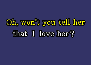 Oh, worft you tell her

that I love her?