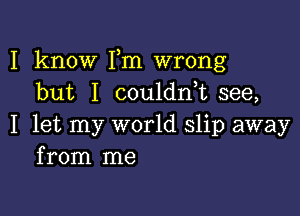 I know Fm wrong
but I coulant see,

I let my world slip away
from me