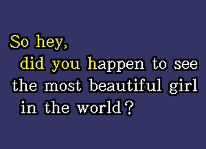 So hey,
did you happen to see

the most beautiful girl
in the world?