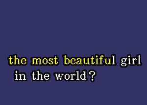 the most beautiful girl
in the world?