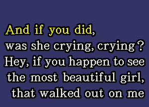 And if you did,

was she crying, crying ?

Hey, if you happen to see
the most beautiful girl,
that walked out on me