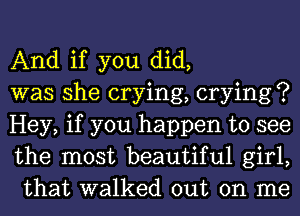 And if you did,

was she crying, crying ?

Hey, if you happen to see
the most beautiful girl,
that walked out on me