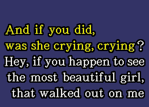 And if you did,

was she crying, crying ?

Hey, if you happen to see
the most beautiful girl,
that walked out on me