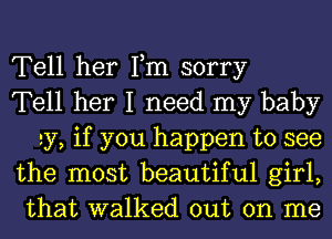 Tell her Fm sorry
Tell her I need my baby
23?, if you happen to see
the most beautiful girl,
that walked out on me