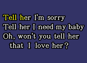 Tell her Fm sorry
Tell her I need my baby

Oh, woni you tell her
that I love her?