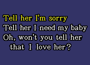 Tell her Fm sorry
Tell her I need my baby

Oh, woni you tell her
that I love her?