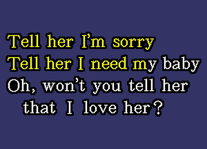 Tell her Fm sorry
Tell her I need my baby

Oh, woni you tell her
that I love her?