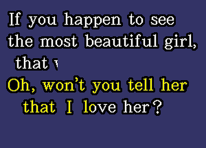 If you happen to see

the most beautiful girl,
that 1

Oh, won,t you tell her
that I love her?