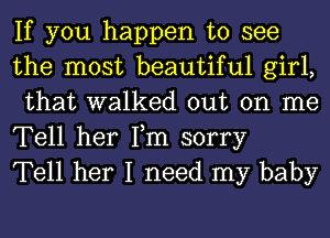 If you happen to see
the most beautiful girl,
that walked out on me

Tell her Fm sorry
Tell her I need my baby