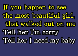 If you happen to see
the most beautiful girl,
that walked out on me

Tell her Fm sorry
Tell her I need my baby