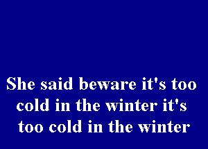 She said beware it's too
cold in the Winter it's
too cold in the Winter