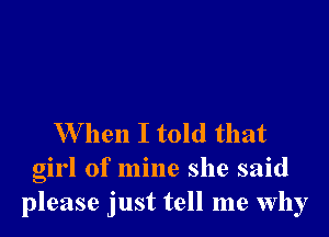 W hen I told that
girl of mine she said
please just tell me why