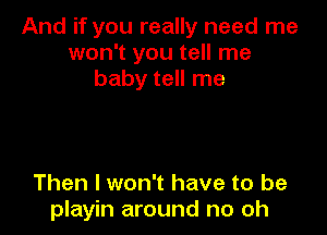 And if you really need me
won't you tell me
baby tell me

Then I won't have to be
playin around no oh