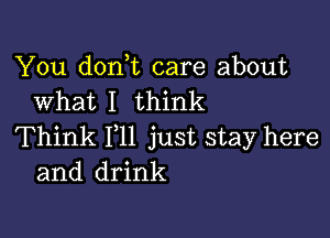 You don t care about
What I think

Think 111 just stay here
and drink