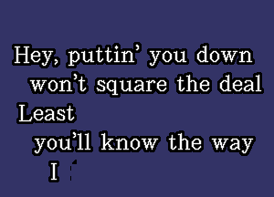 Hey, puttin you down
won)t square the deal

Least
y0u 11 know the way

I