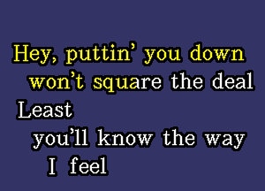 Hey, puttin you down
won)t square the deal

Least
y0u 11 know the way
I feel