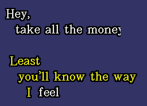 Hey,
take all the monej

Least

y0u 1l know the way
I feel