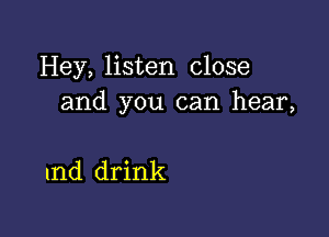 Hey, listen close
and you can hear,

1nd drink