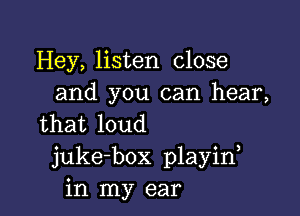 Hey, listen close
and you can hear,

that loud
juke-box playin
in my ear