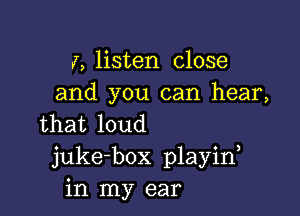 i, listen close
and you can hear,

that loud
juke-box playin
in my ear