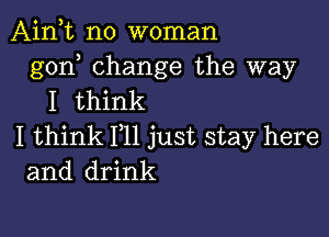 Aink no woman

god change the way
I think

I think F11 just stay here
and drink