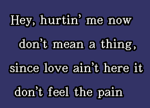 Hey, hurtin me now
don,t mean a thing,
since love ain,t here it

don,t feel the pain