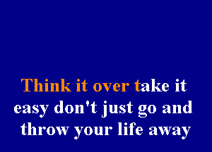 Think it over take it
easy don't just go and
throw your life away