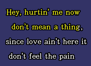 Hey, hurtin me now
don,t mean a thing,
since love ain,t here it

don,t feel the pain