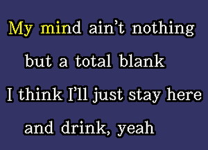 My mind ain,t nothing
but a total blank

I think 111 just stay here

and drink, yeah