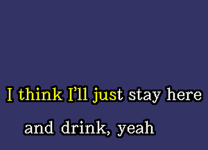 I think F11 just stay here

and drink, yeah