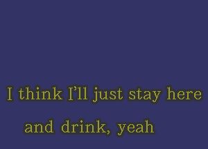 I think F11 just stay here

and drink, yeah