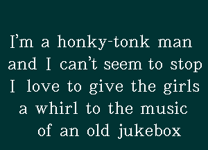 Fm a honky-tonk man
and I can,t seem to stop
I love to give the girls
a Whirl t0 the music
of an old jukebox