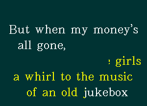 But When my moneys
all gone,
a girls
a Whirl t0 the music

of an old jukebox l