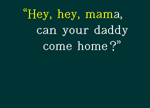 uHey, hey, mama,
can your daddy
come home f?n