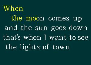 When

the moon comes up
and the sun goes down
thats when I want to see
the lights of town