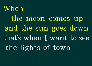 When

the moon comes up
and the sun goes down
thats when I want to see
the lights of town